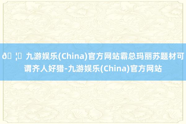 🦄九游娱乐(China)官方网站霸总玛丽苏题材可谓齐人好猎-九游娱乐(China)官方网站