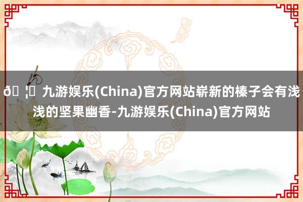 🦄九游娱乐(China)官方网站崭新的榛子会有浅浅的坚果幽香-九游娱乐(China)官方网站