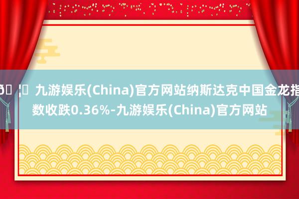 🦄九游娱乐(China)官方网站纳斯达克中国金龙指数收跌0.36%-九游娱乐(China)官方网站