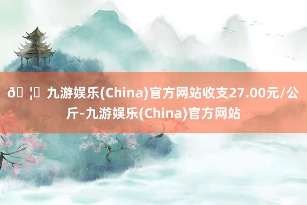 🦄九游娱乐(China)官方网站收支27.00元/公斤-九游娱乐(China)官方网站