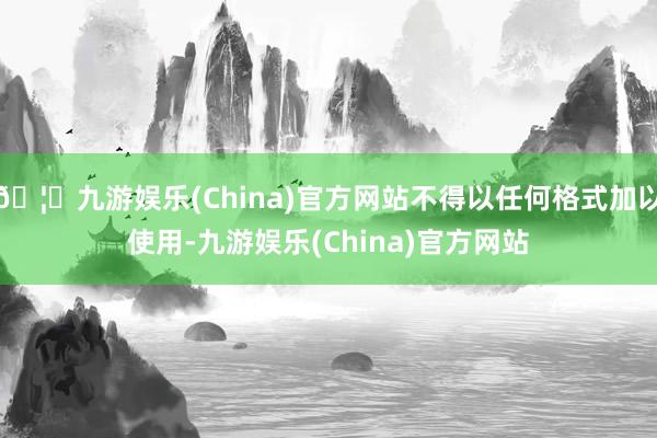 🦄九游娱乐(China)官方网站不得以任何格式加以使用-九游娱乐(China)官方网站