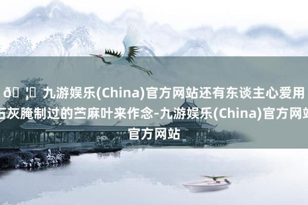 🦄九游娱乐(China)官方网站还有东谈主心爱用石灰腌制过的苎麻叶来作念-九游娱乐(China)官方网站