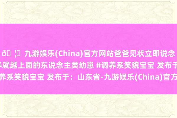 🦄九游娱乐(China)官方网站爸爸见状立即说念歉哄起来~#萌娃 #越养就越上面的东说念主类幼崽 #调养系笑貌宝宝 发布于：山东省-九游娱乐(China)官方网站