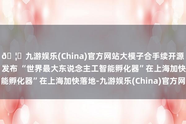 🦄九游娱乐(China)官方网站大模子合手续开源 国内首个“算力超市”发布 “世界最大东说念主工智能孵化器”在上海加快落地-九游娱乐(China)官方网站