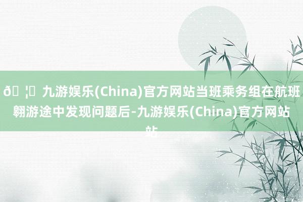 🦄九游娱乐(China)官方网站当班乘务组在航班翱游途中发现问题后-九游娱乐(China)官方网站