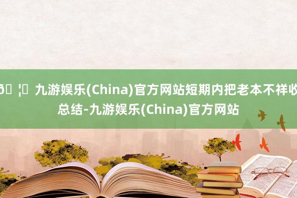 🦄九游娱乐(China)官方网站短期内把老本不祥收总结-九游娱乐(China)官方网站