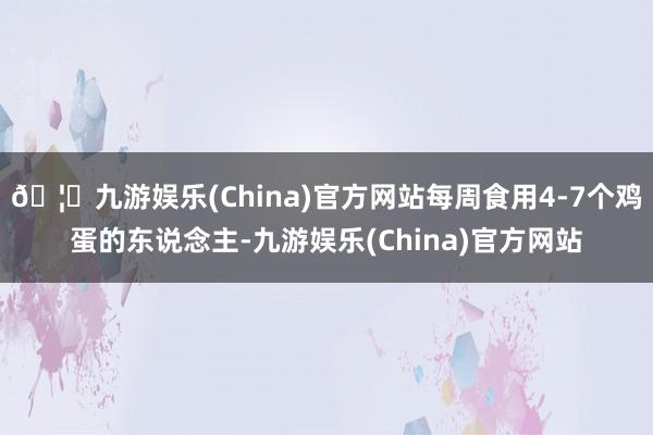 🦄九游娱乐(China)官方网站每周食用4-7个鸡蛋的东说念主-九游娱乐(China)官方网站