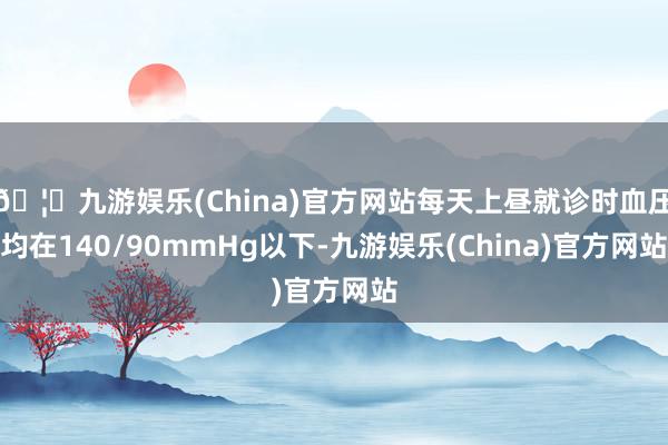 🦄九游娱乐(China)官方网站每天上昼就诊时血压均在140/90mmHg以下-九游娱乐(China)官方网站