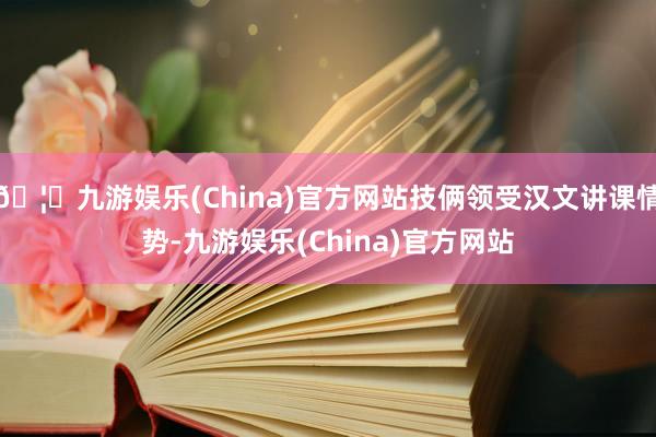 🦄九游娱乐(China)官方网站技俩领受汉文讲课情势-九游娱乐(China)官方网站