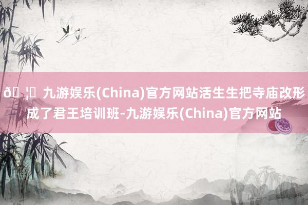 🦄九游娱乐(China)官方网站活生生把寺庙改形成了君王培训班-九游娱乐(China)官方网站